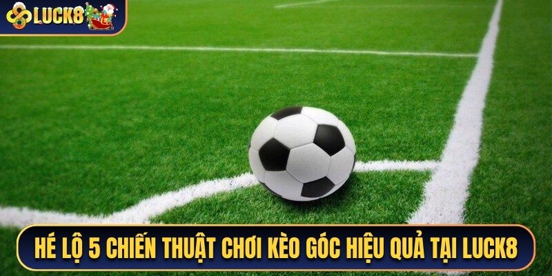 Hé lộ 5 chiến thuật chơi kèo góc hiệu quả tại Luck8